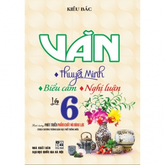 Văn Thuyết Minh - Biểu Cảm - Nghị Luận Lớp 6 (Biên Soạn Theo Chương Trình Mới)